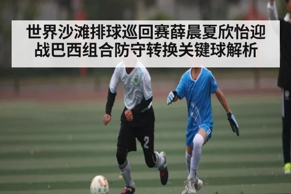 世界沙滩排球巡回赛薛晨夏欣怡迎战巴西组合防守转换关键球解析