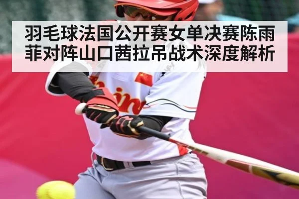 羽毛球法国公开赛女单决赛陈雨菲对阵山口茜拉吊战术深度解析