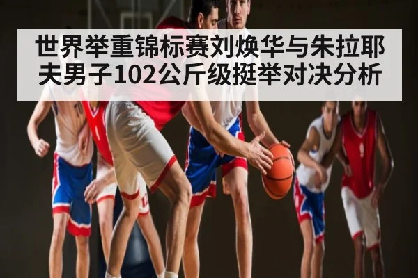 世界举重锦标赛刘焕华与朱拉耶夫男子102公斤级挺举对决分析