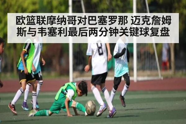 欧篮联摩纳哥对巴塞罗那 迈克詹姆斯与韦塞利最后两分钟关键球复盘