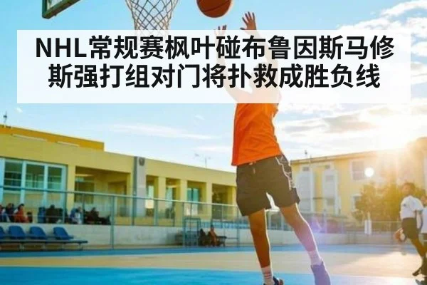 NHL常规赛枫叶碰布鲁因斯马修斯强打组对门将扑救成胜负线